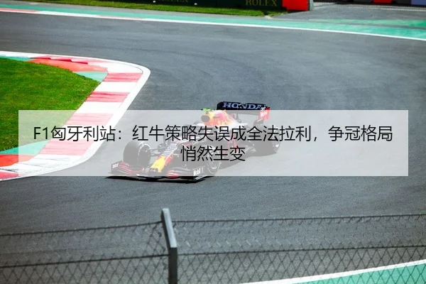 F1匈牙利站：红牛策略失误成全法拉利，争冠格局悄然生变