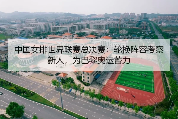 中国女排世界联赛总决赛:轮换阵容考察新人,为巴黎奥运蓄力