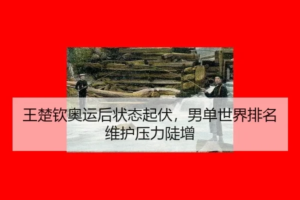 王楚钦奥运后状态起伏，男单世界排名维护压力陡增