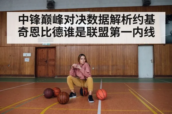中锋巅峰对决数据解析约基奇恩比德谁是联盟第一内线