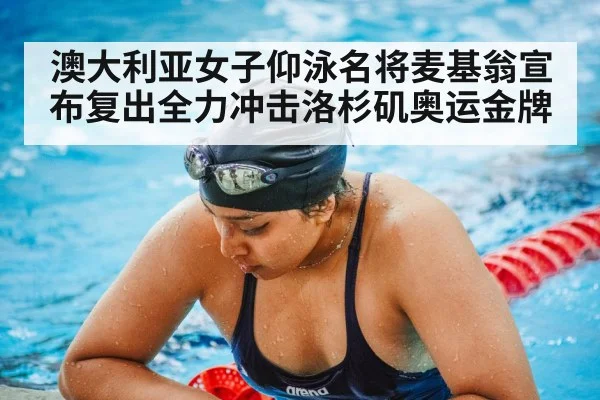 澳大利亚女子仰泳名将麦基翁宣布复出全力冲击洛杉矶奥运金牌