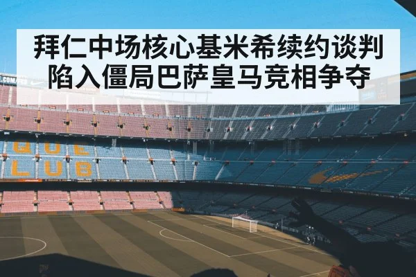 拜仁中场核心基米希续约谈判陷入僵局巴萨皇马竞相争夺
