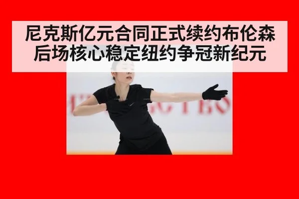尼克斯亿元合同正式续约布伦森 后场核心稳定纽约争冠新纪元