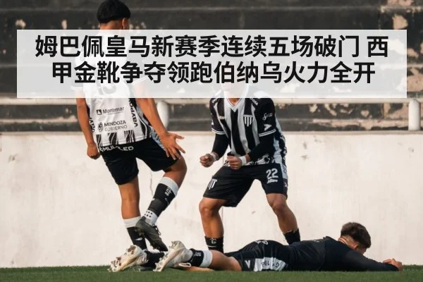姆巴佩皇马新赛季连续五场破门 西甲金靴争夺领跑伯纳乌火力全开