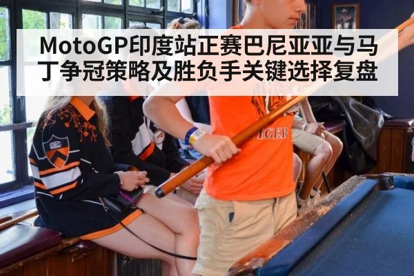 MotoGP印度站正赛巴尼亚亚与马丁争冠策略及胜负手关键选择复盘